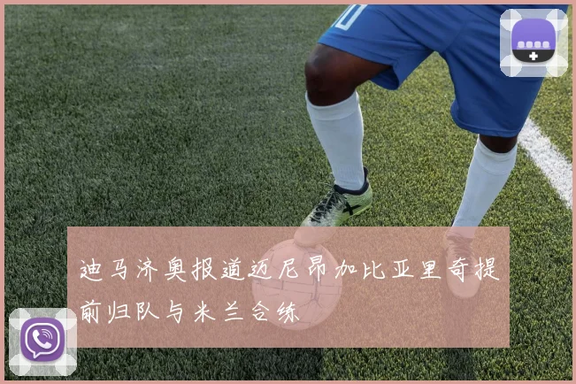 迪马济奥报道迈尼昂加比亚里奇提前归队与米兰合练