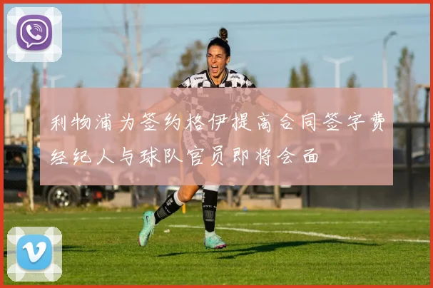 利物浦为签约格伊提高合同签字费经纪人与球队官员即将会面