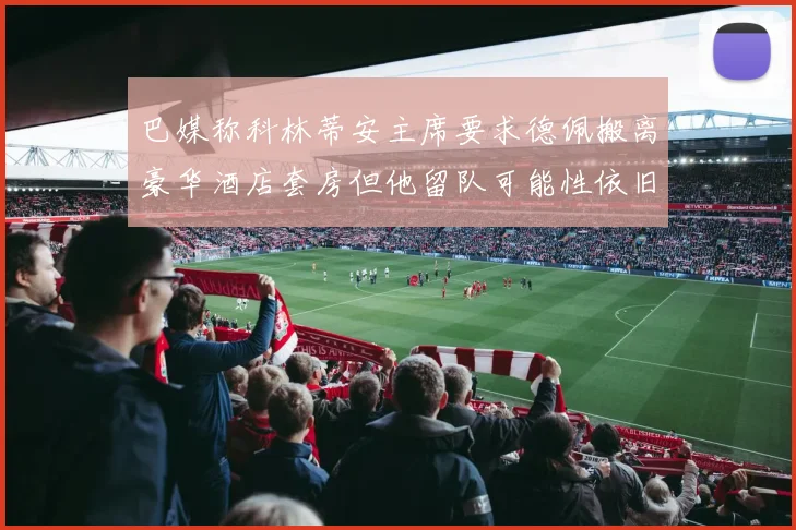 巴媒称科林蒂安主席要求德佩搬离豪华酒店套房但他留队可能性依旧较大