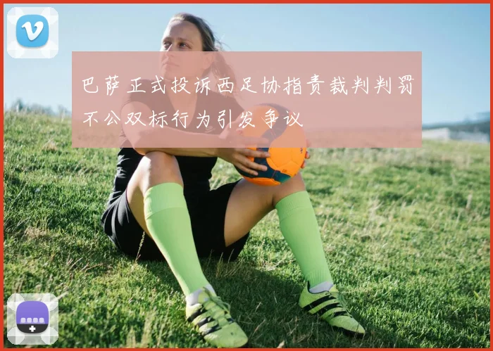 巴萨正式投诉西足协指责裁判判罚不公双标行为引发争议