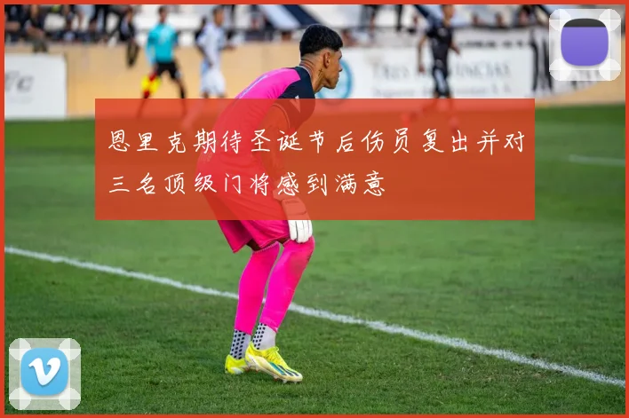 恩里克期待圣诞节后伤员复出并对三名顶级门将感到满意