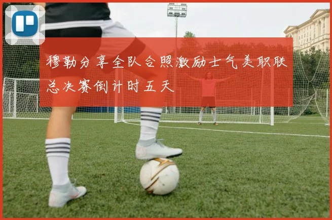 穆勒分享全队合照激励士气美职联总决赛倒计时五天