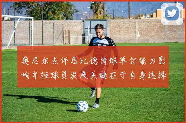 奥尼尔点评恩比德持球单打能力影响年轻球员发展关键在于自身选择
