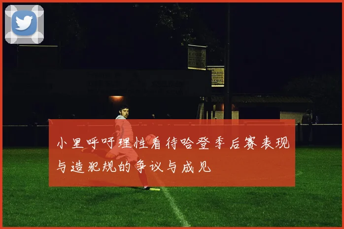 小里呼吁理性看待哈登季后赛表现与造犯规的争议与成见