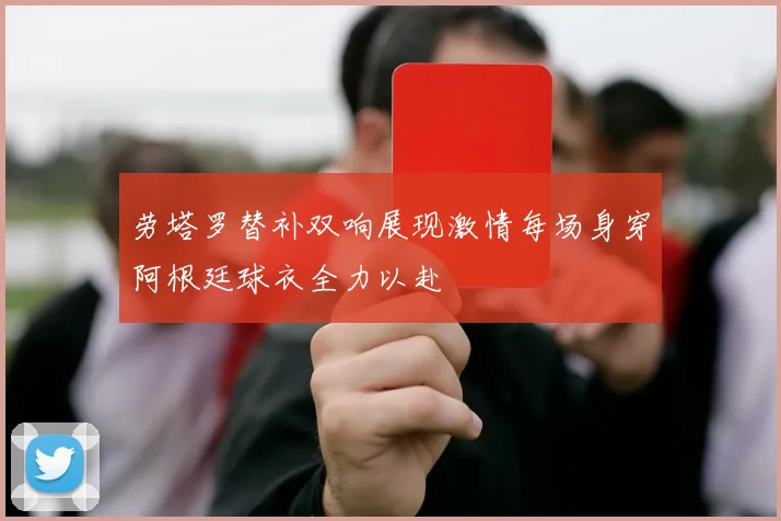 劳塔罗替补双响展现激情每场身穿阿根廷球衣全力以赴