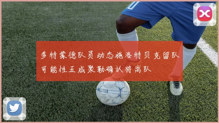 多特蒙德队员动态施洛特贝克留队可能性五成聚勒确认将离队