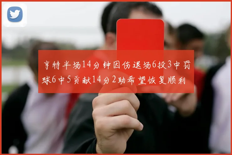 亨特半场14分钟因伤退场6投3中罚球6中5贡献14分2助希望恢复顺利