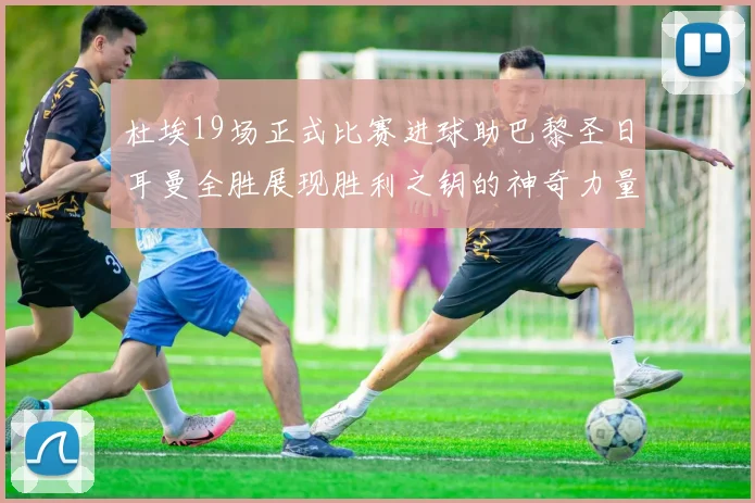 杜埃19场正式比赛进球助巴黎圣日耳曼全胜展现胜利之钥的神奇力量