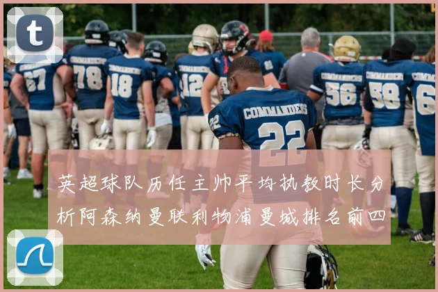 英超球队历任主帅平均执教时长分析阿森纳曼联利物浦曼城排名前四