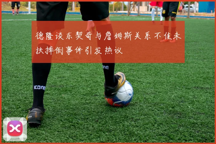 德隆谈东契奇与詹姆斯关系不佳未扶摔倒事件引发热议