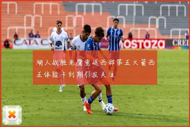 湖人战胜老鹰重返西部第五火箭西五体验卡到期引发关注