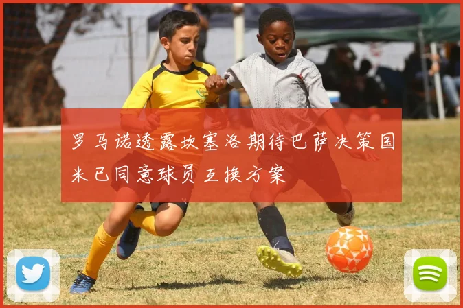 罗马诺透露坎塞洛期待巴萨决策国米已同意球员互换方案