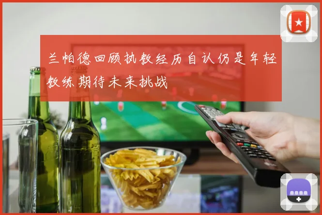 兰帕德回顾执教经历自认仍是年轻教练期待未来挑战