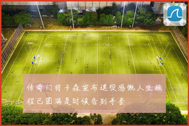 传奇门将卡森宣布退役感慨人生旅程已圆满是时候告别手套