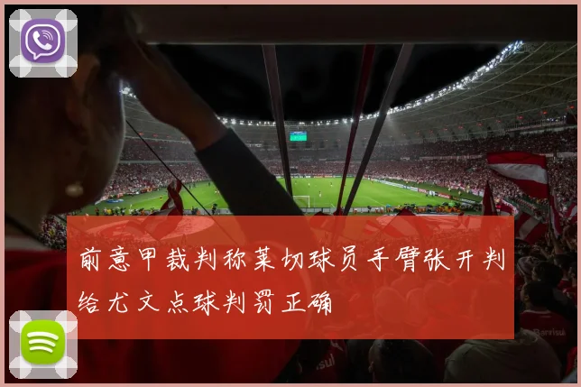 前意甲裁判称莱切球员手臂张开判给尤文点球判罚正确