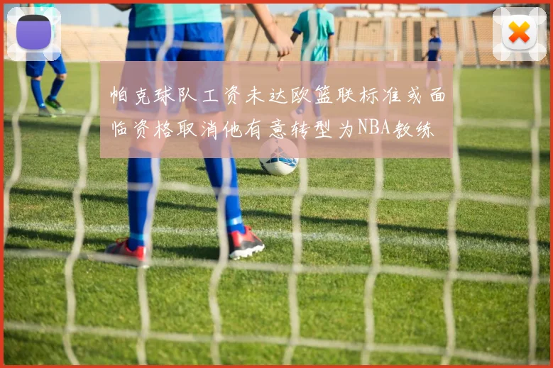 帕克球队工资未达欧篮联标准或面临资格取消他有意转型为NBA教练