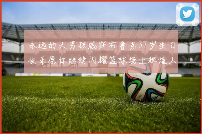 永远的大男孩威斯布鲁克37岁生日快乐愿你继续闪耀篮球场上辉煌人生