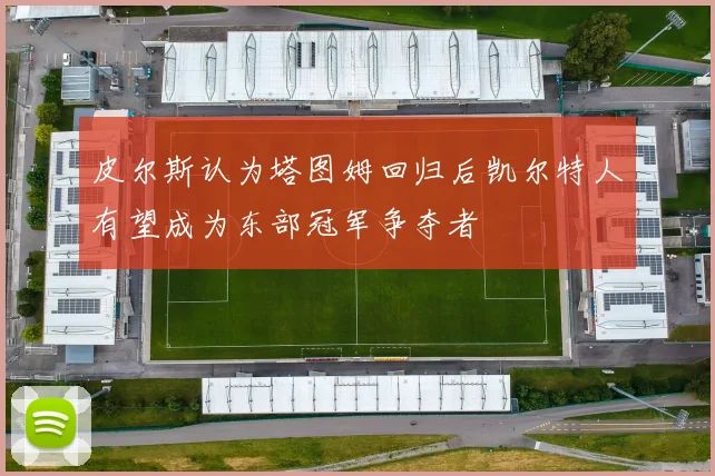 皮尔斯认为塔图姆回归后凯尔特人有望成为东部冠军争夺者