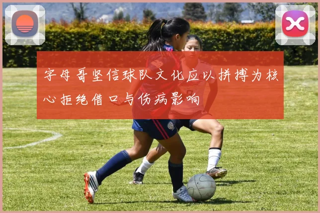 字母哥坚信球队文化应以拼搏为核心拒绝借口与伤病影响