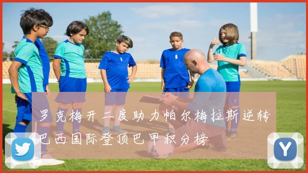 罗克梅开二度助力帕尔梅拉斯逆转巴西国际登顶巴甲积分榜