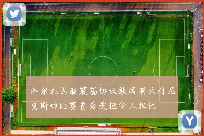 加尔扎因脑震荡协议缺席明天对尼克斯的比赛首秀受挫令人担忧