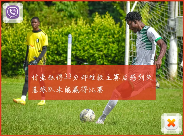 付豪独得33分却难救主赛后感到失落球队未能赢得比赛