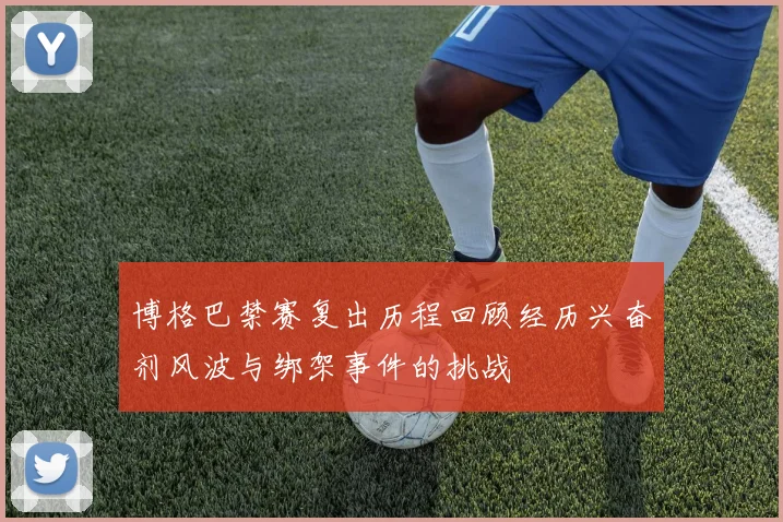 博格巴禁赛复出历程回顾经历兴奋剂风波与绑架事件的挑战