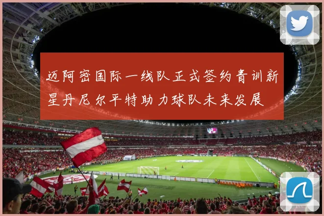 迈阿密国际一线队正式签约青训新星丹尼尔平特助力球队未来发展