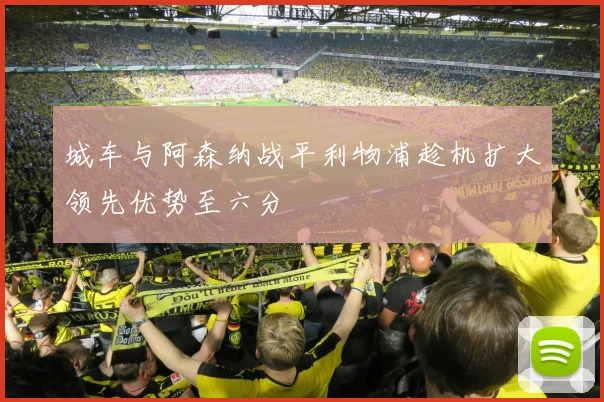 城车与阿森纳战平利物浦趁机扩大领先优势至六分