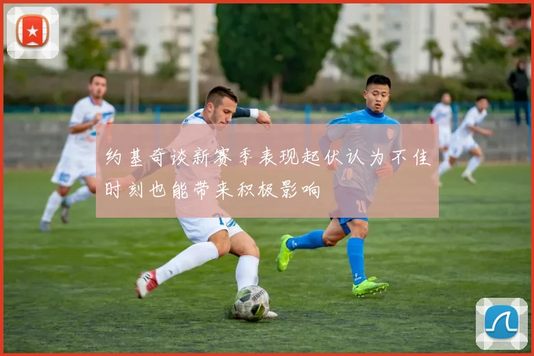 约基奇谈新赛季表现起伏认为不佳时刻也能带来积极影响