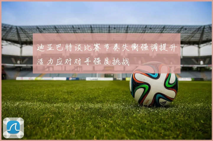 迪亚巴特谈比赛节奏失衡强调提升活力应对对手强度挑战
