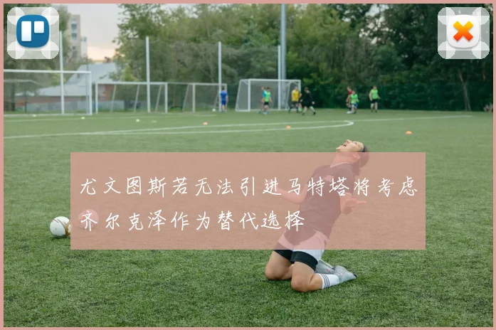 尤文图斯若无法引进马特塔将考虑齐尔克泽作为替代选择