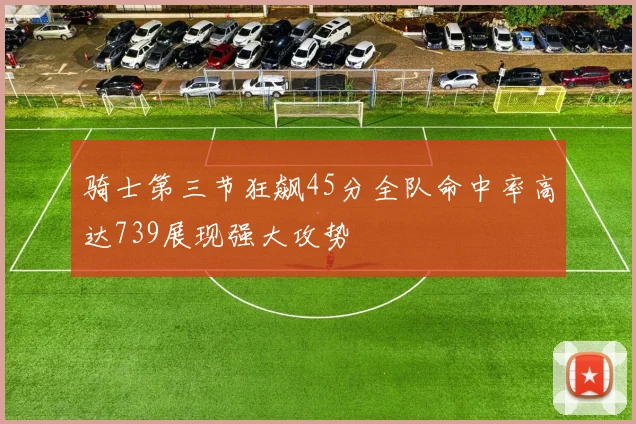 骑士第三节狂飙45分全队命中率高达739展现强大攻势