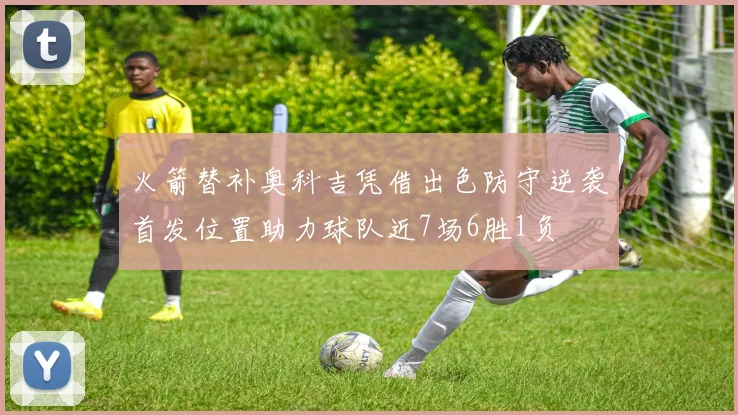 火箭替补奥科吉凭借出色防守逆袭首发位置助力球队近7场6胜1负