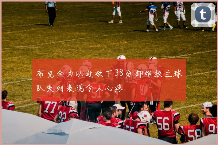 布克全力以赴砍下38分却难救主球队失利表现令人心疼