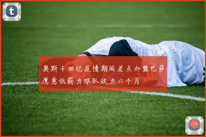 奥斯卡回忆疫情期间差点加盟巴萨愿意低薪为球队效力六个月