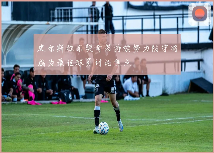 皮尔斯称东契奇若持续努力防守将成为最佳球员讨论焦点