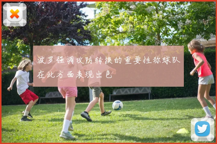 波罗强调攻防转换的重要性称球队在此方面表现出色