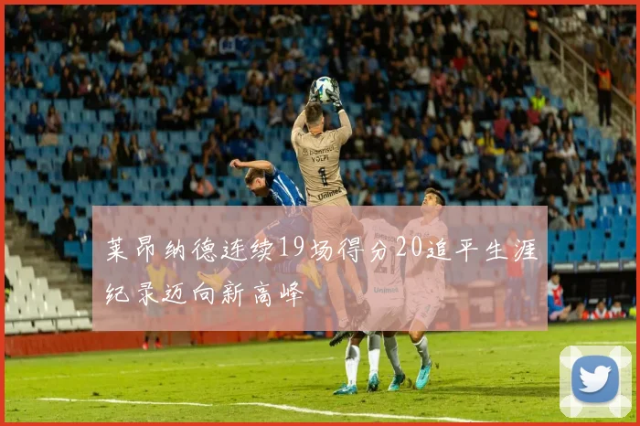 莱昂纳德连续19场得分20追平生涯纪录迈向新高峰