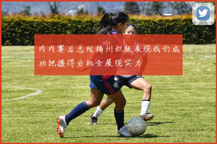 内内赛后总结梅州积极表现我们成功把握得分机会展现实力