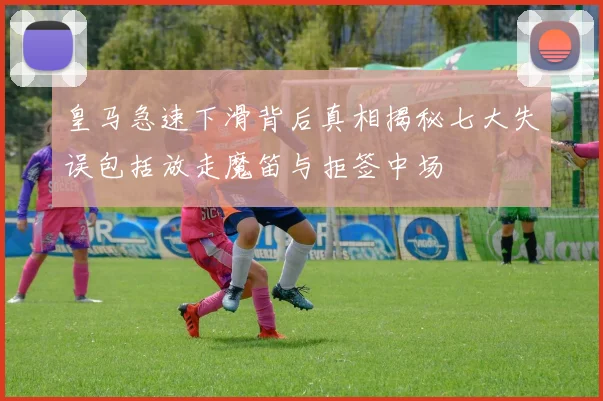皇马急速下滑背后真相揭秘七大失误包括放走魔笛与拒签中场