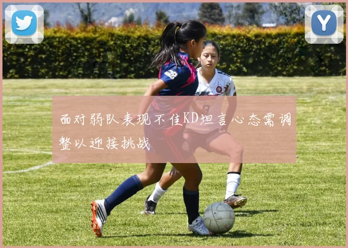 面对弱队表现不佳KD坦言心态需调整以迎接挑战