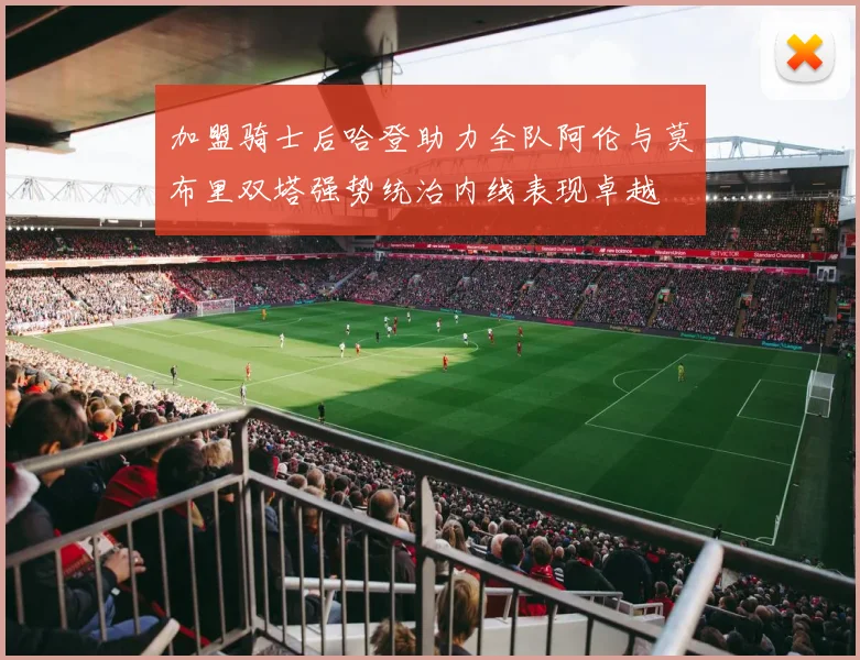 加盟骑士后哈登助力全队阿伦与莫布里双塔强势统治内线表现卓越