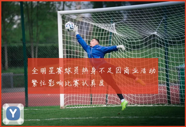全明星赛球员热身不足因商业活动繁忙影响比赛认真度