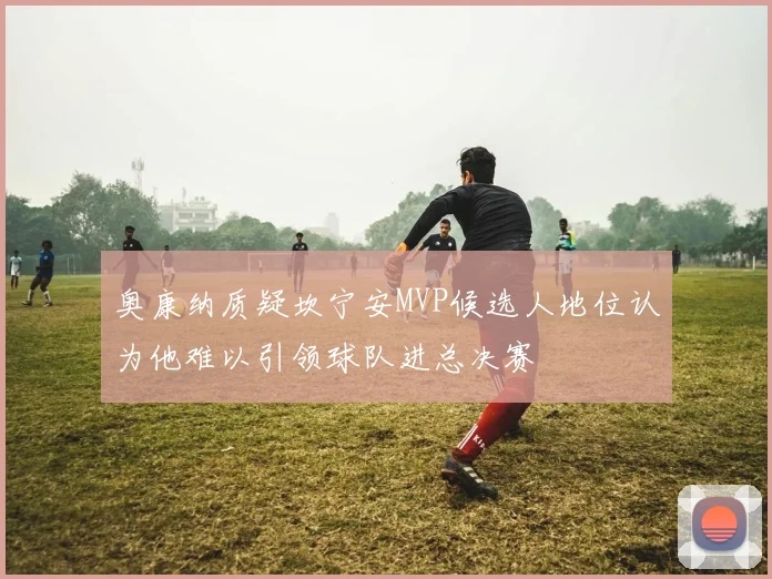 奥康纳质疑坎宁安MVP候选人地位认为他难以引领球队进总决赛